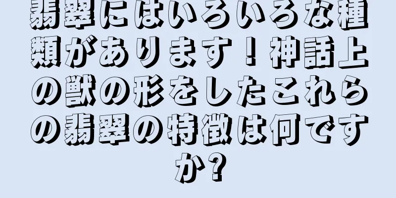 翡翠にはいろいろな種類があります！神話上の獣の形をしたこれらの翡翠の特徴は何ですか?