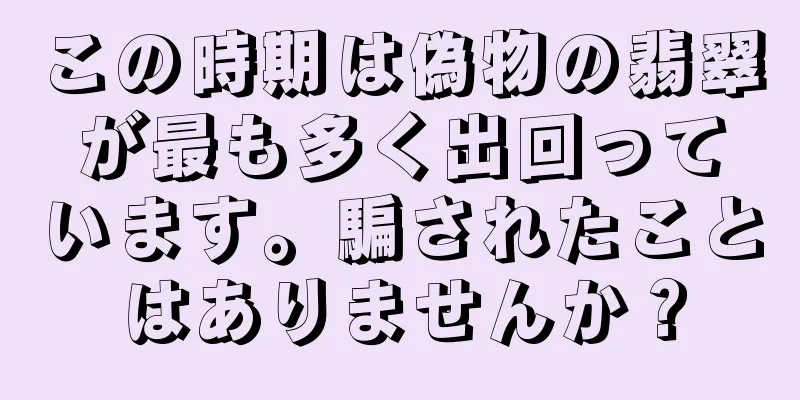この時期は偽物の翡翠が最も多く出回っています。騙されたことはありませんか？
