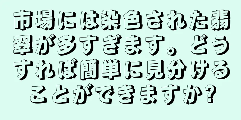 市場には染色された翡翠が多すぎます。どうすれば簡単に見分けることができますか?