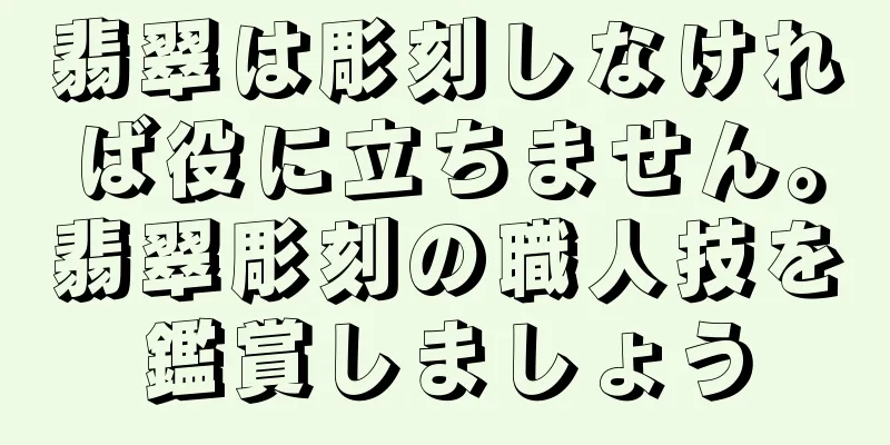翡翠は彫刻しなければ役に立ちません。翡翠彫刻の職人技を鑑賞しましょう