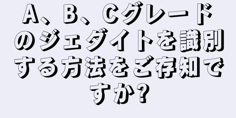 A、B、Cグレードのジェダイトを識別する方法をご存知ですか?