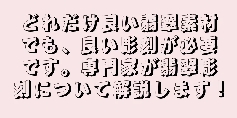 どれだけ良い翡翠素材でも、良い彫刻が必要です。専門家が翡翠彫刻について解説します！