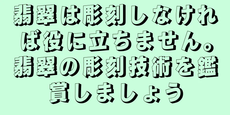 翡翠は彫刻しなければ役に立ちません。翡翠の彫刻技術を鑑賞しましょう
