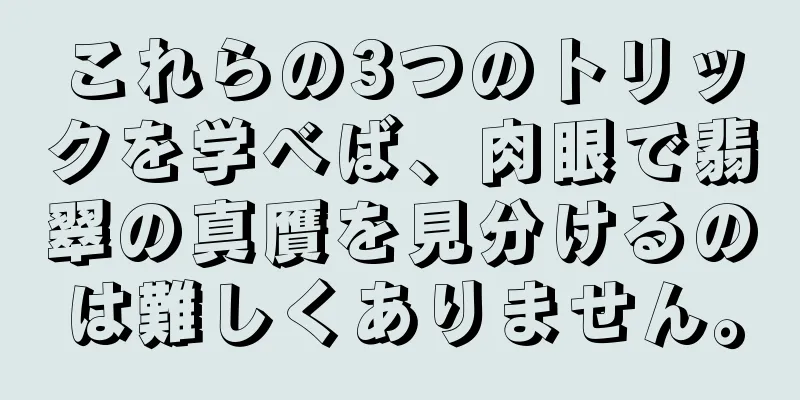 これらの3つのトリックを学べば、肉眼で翡翠の真贋を見分けるのは難しくありません。