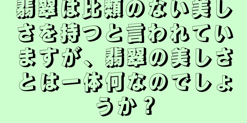 翡翠は比類のない美しさを持つと言われていますが、翡翠の美しさとは一体何なのでしょうか？