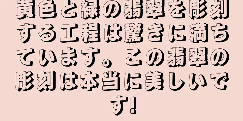 黄色と緑の翡翠を彫刻する工程は驚きに満ちています。この翡翠の彫刻は本当に美しいです!