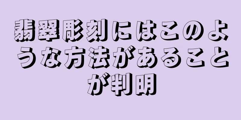 翡翠彫刻にはこのような方法があることが判明