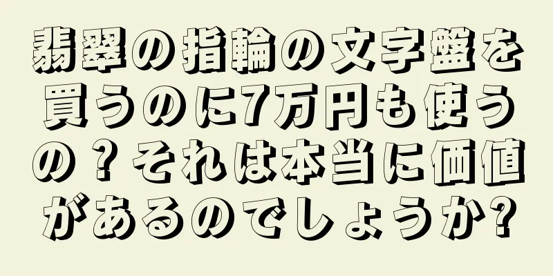 翡翠の指輪の文字盤を買うのに7万円も使うの？それは本当に価値があるのでしょうか?