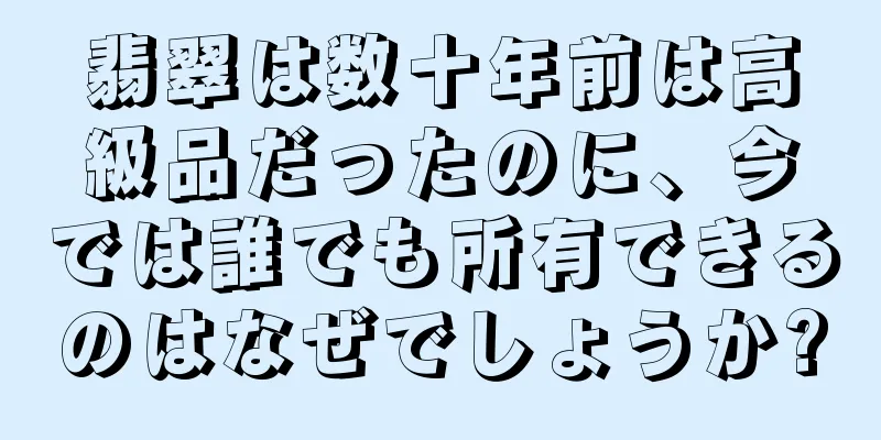 翡翠は数十年前は高級品だったのに、今では誰でも所有できるのはなぜでしょうか?