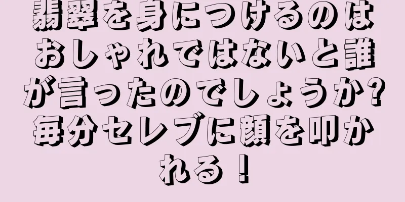翡翠を身につけるのはおしゃれではないと誰が言ったのでしょうか?毎分セレブに顔を叩かれる！