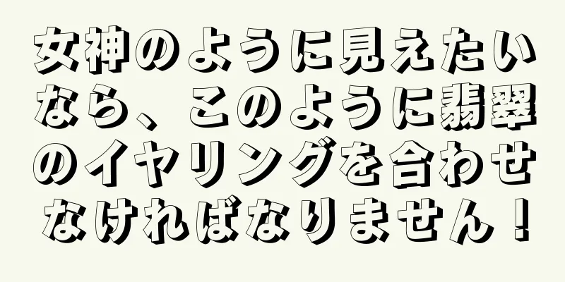 女神のように見えたいなら、このように翡翠のイヤリングを合わせなければなりません！