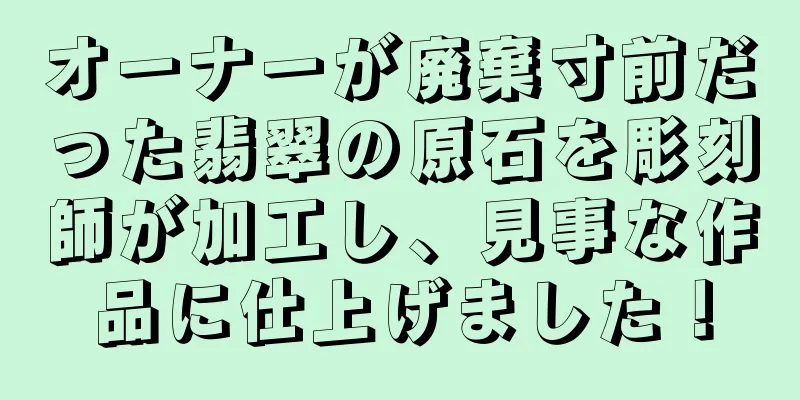 オーナーが廃棄寸前だった翡翠の原石を彫刻師が加工し、見事な作品に仕上げました！
