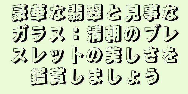 豪華な翡翠と見事なガラス：清朝のブレスレットの美しさを鑑賞しましょう