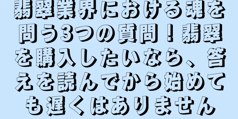 翡翠業界における魂を問う3つの質問！翡翠を購入したいなら、答えを読んでから始めても遅くはありません