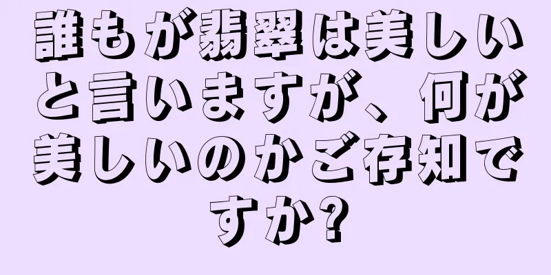 誰もが翡翠は美しいと言いますが、何が美しいのかご存知ですか?