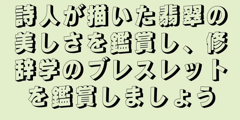 詩人が描いた翡翠の美しさを鑑賞し、修辞学のブレスレットを鑑賞しましょう