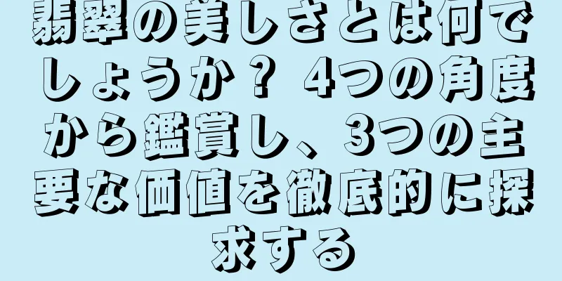 翡翠の美しさとは何でしょうか？ 4つの角度から鑑賞し、3つの主要な価値を徹底的に探求する
