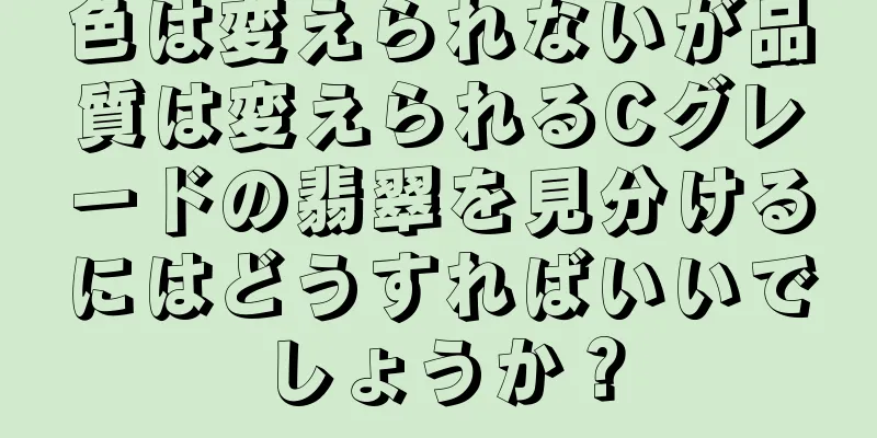 色は変えられないが品質は変えられるCグレードの翡翠を見分けるにはどうすればいいでしょうか？