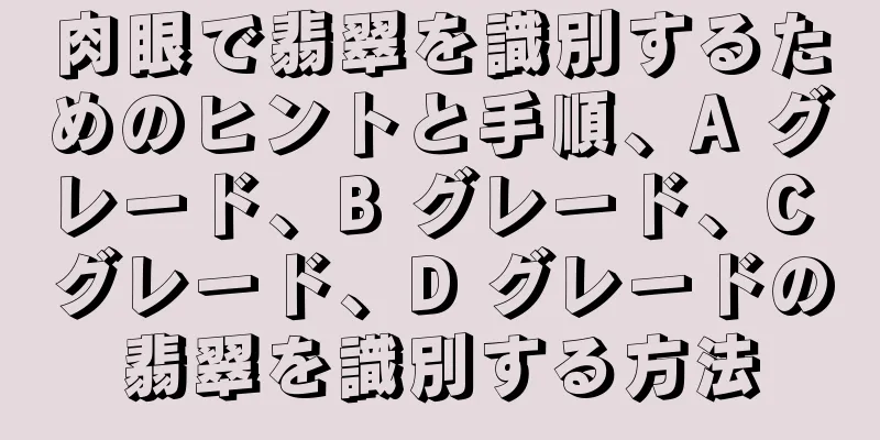 肉眼で翡翠を識別するためのヒントと手順、A グレード、B グレード、C グレード、D グレードの翡翠を識別する方法