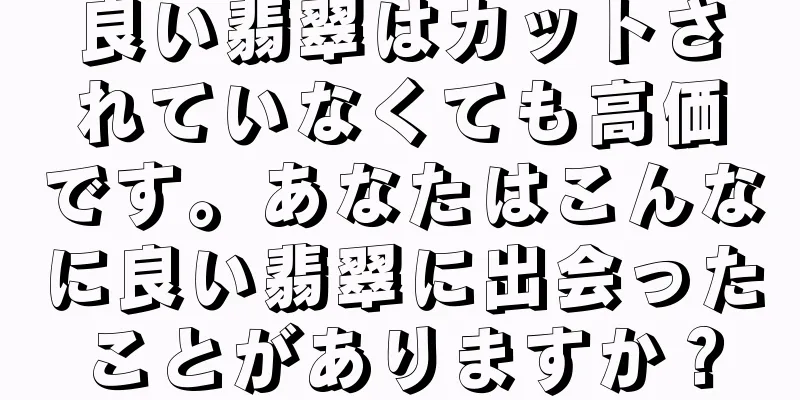 良い翡翠はカットされていなくても高価です。あなたはこんなに良い翡翠に出会ったことがありますか？