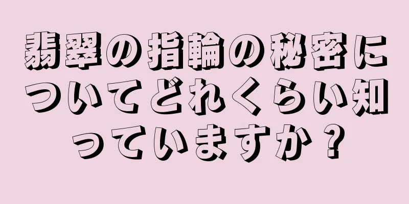 翡翠の指輪の秘密についてどれくらい知っていますか？