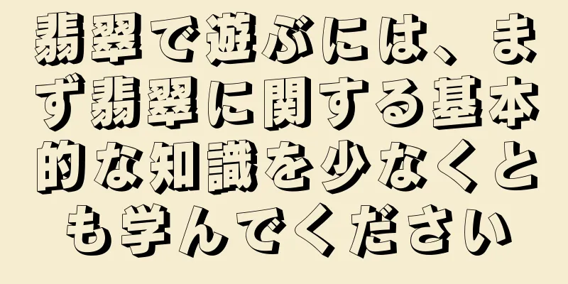 翡翠で遊ぶには、まず翡翠に関する基本的な知識を少なくとも学んでください
