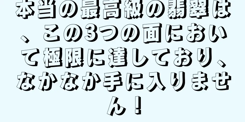 本当の最高級の翡翠は、この3つの面において極限に達しており、なかなか手に入りません！