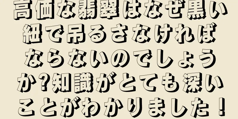 高価な翡翠はなぜ黒い紐で吊るさなければならないのでしょうか?知識がとても深いことがわかりました！