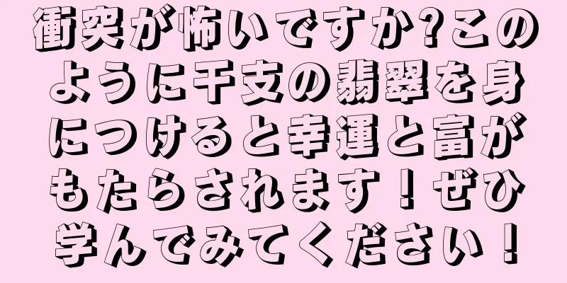衝突が怖いですか?このように干支の翡翠を身につけると幸運と富がもたらされます！ぜひ学んでみてください！