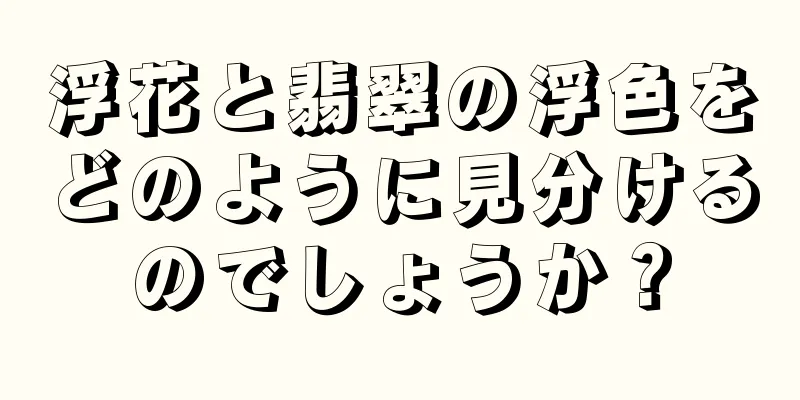 浮花と翡翠の浮色をどのように見分けるのでしょうか？