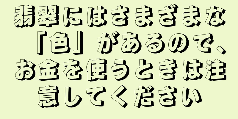 翡翠にはさまざまな「色」があるので、お金を使うときは注意してください