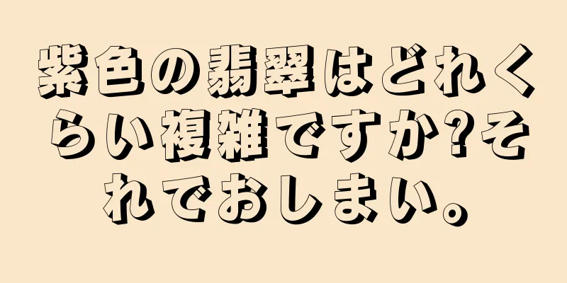 紫色の翡翠はどれくらい複雑ですか?それでおしまい。