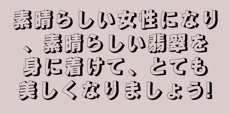 素晴らしい女性になり、素晴らしい翡翠を身に着けて、とても美しくなりましょう!