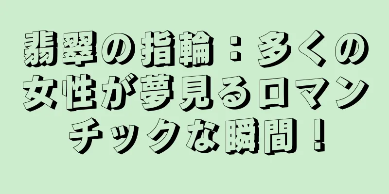 翡翠の指輪：多くの女性が夢見るロマンチックな瞬間！