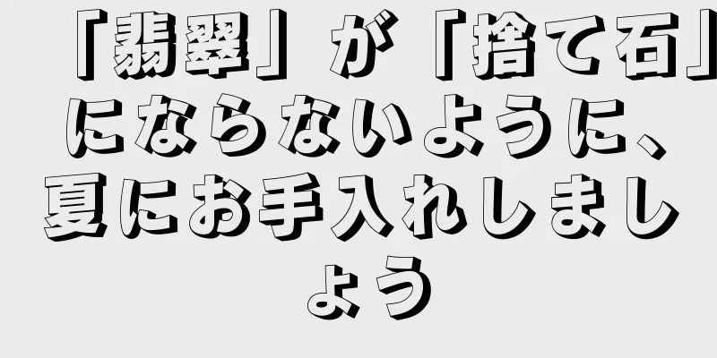 「翡翠」が「捨て石」にならないように、夏にお手入れしましょう