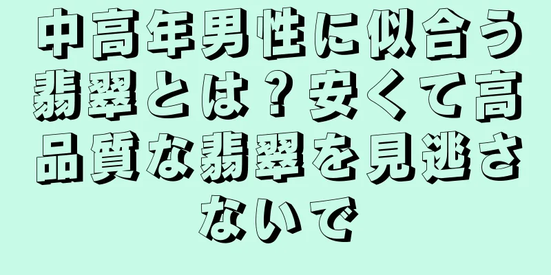 中高年男性に似合う翡翠とは？安くて高品質な翡翠を見逃さないで