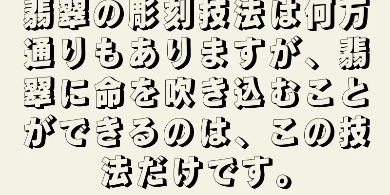 翡翠の彫刻技法は何万通りもありますが、翡翠に命を吹き込むことができるのは、この技法だけです。