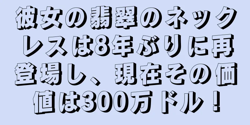 彼女の翡翠のネックレスは8年ぶりに再登場し、現在その価値は300万ドル！