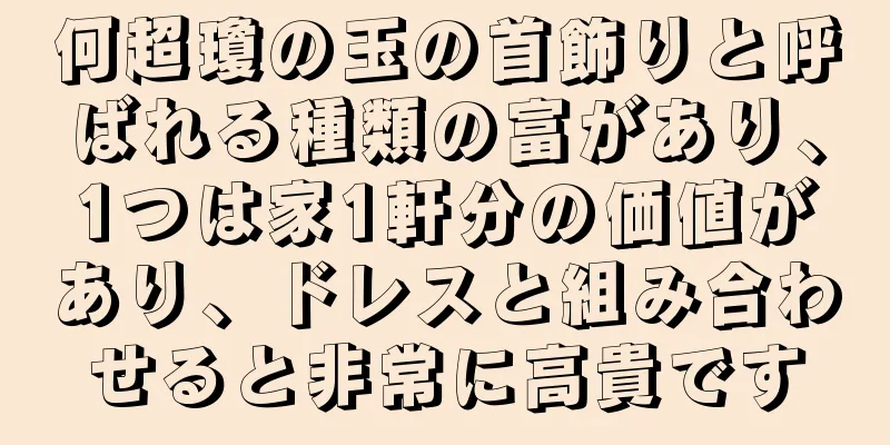 何超瓊の玉の首飾りと呼ばれる種類の富があり、1つは家1軒分の価値があり、ドレスと組み合わせると非常に高貴です