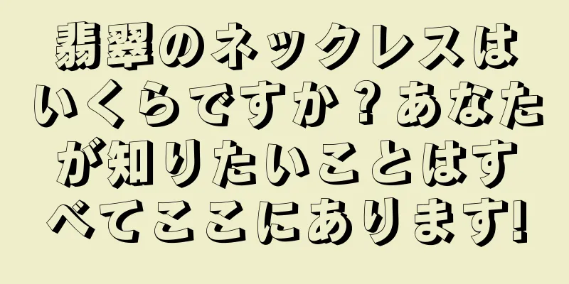 翡翠のネックレスはいくらですか？あなたが知りたいことはすべてここにあります!