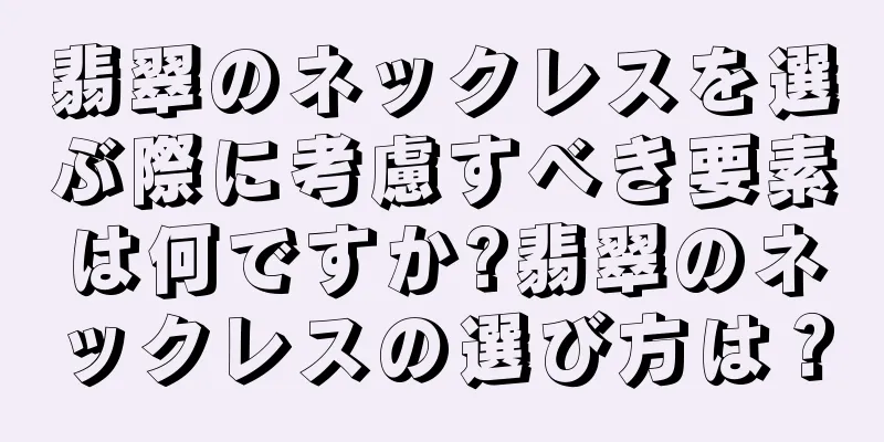 翡翠のネックレスを選ぶ際に考慮すべき要素は何ですか?翡翠のネックレスの選び方は？