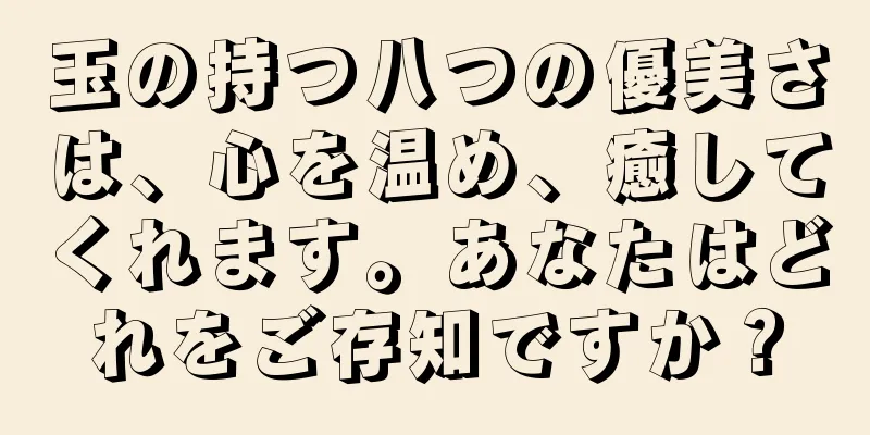玉の持つ八つの優美さは、心を温め、癒してくれます。あなたはどれをご存知ですか？