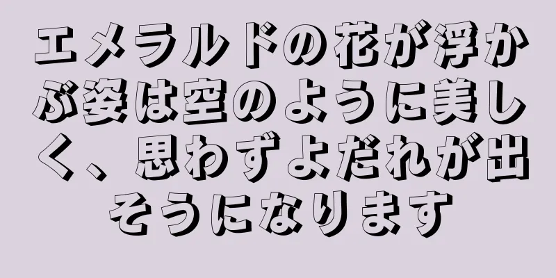 エメラルドの花が浮かぶ姿は空のように美しく、思わずよだれが出そうになります