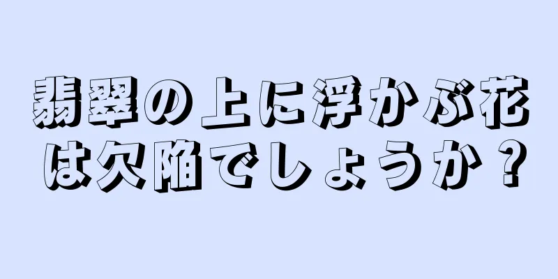 翡翠の上に浮かぶ花は欠陥でしょうか？