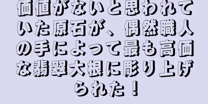 価値がないと思われていた原石が、偶然職人の手によって最も高価な翡翠大根に彫り上げられた！