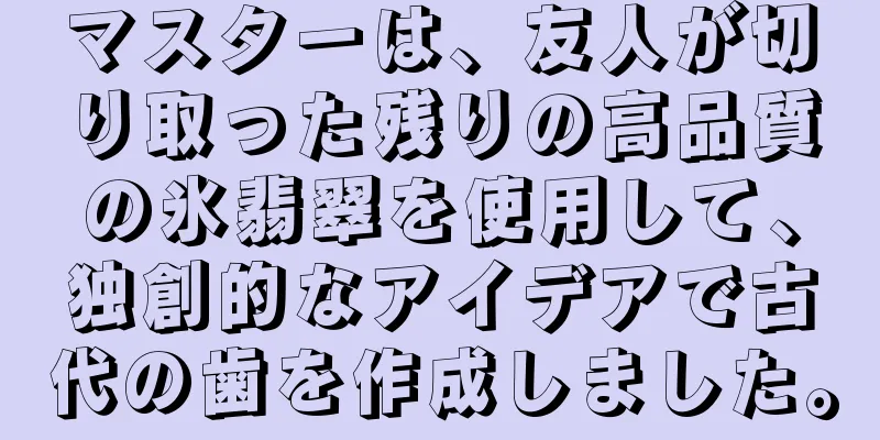 マスターは、友人が切り取った残りの高品質の氷翡翠を使用して、独創的なアイデアで古代の歯を作成しました。