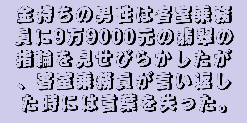 金持ちの男性は客室乗務員に9万9000元の翡翠の指輪を見せびらかしたが、客室乗務員が言い返した時には言葉を失った。