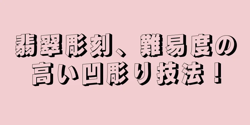 翡翠彫刻、難易度の高い凹彫り技法！