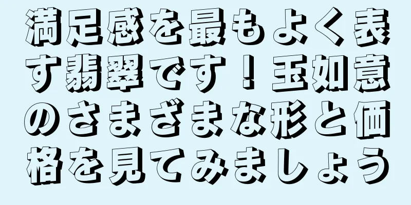 満足感を最もよく表す翡翠です！玉如意のさまざまな形と価格を見てみましょう
