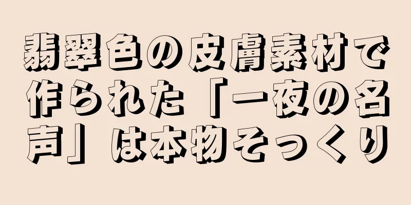 翡翠色の皮膚素材で作られた「一夜の名声」は本物そっくり